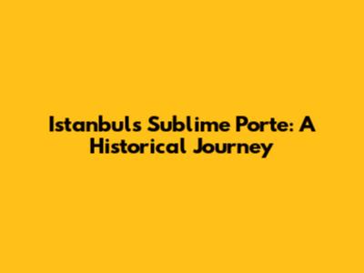 Istanbul's Sublime Porte: A Historical Journey