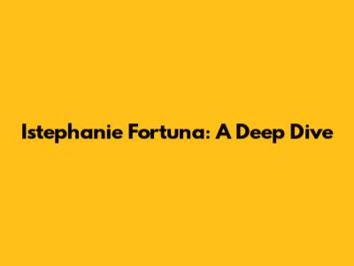 Istephanie Fortuna: A Deep Dive