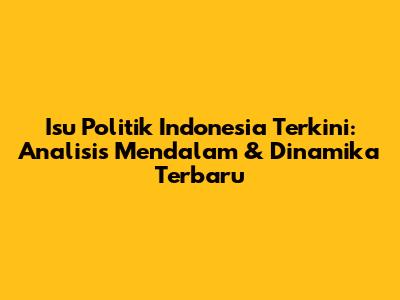 Isu Politik Indonesia Terkini: Analisis Mendalam & Dinamika Terbaru