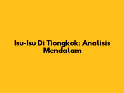 Isu-Isu Di Tiongkok: Analisis Mendalam