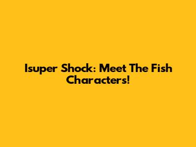 Isuper Shock: Meet The Fish Characters!
