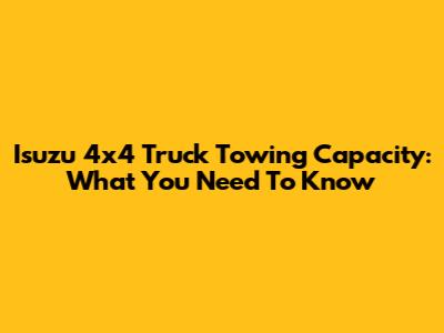 Isuzu 4x4 Truck Towing Capacity: What You Need To Know