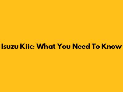 Isuzu Kiic: What You Need To Know
