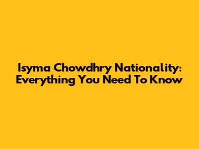Isyma Chowdhry Nationality: Everything You Need To Know