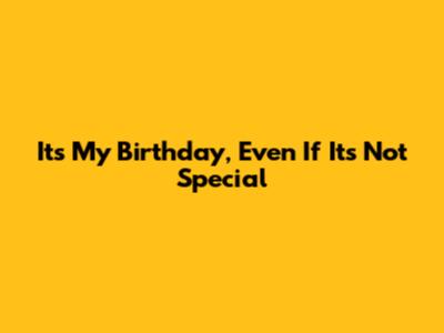 It's My Birthday, Even If It's Not Special