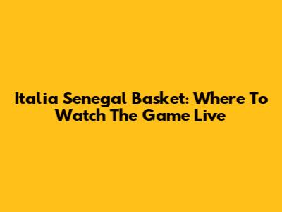 Italia Senegal Basket: Where To Watch The Game Live