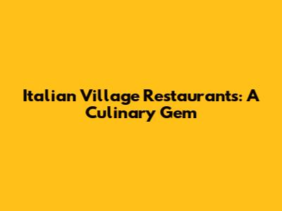 Italian Village Restaurants: A Culinary Gem