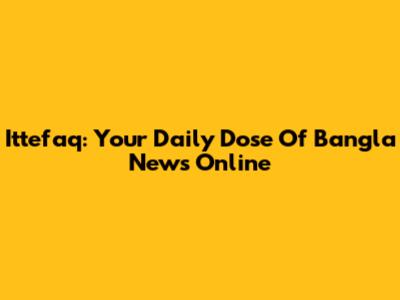 Ittefaq: Your Daily Dose Of Bangla News Online