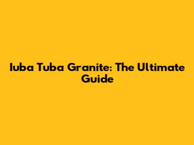 Iuba Tuba Granite: The Ultimate Guide