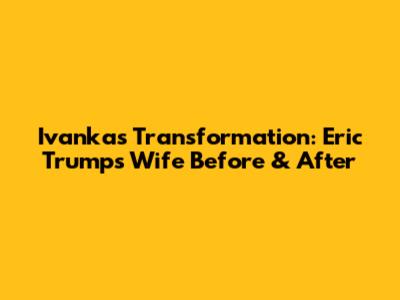 Ivanka's Transformation: Eric Trump's Wife Before & After