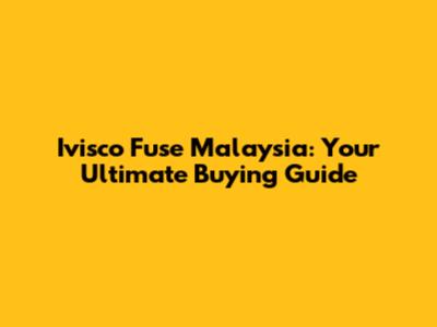 Ivisco Fuse Malaysia: Your Ultimate Buying Guide