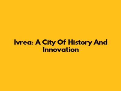 Ivrea: A City Of History And Innovation
