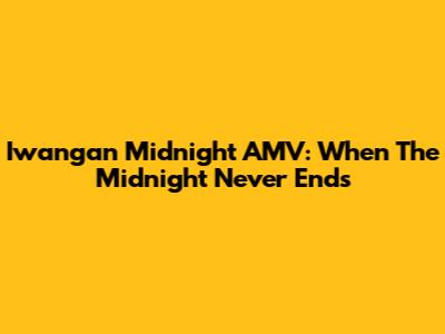 Iwangan Midnight AMV: When The Midnight Never Ends