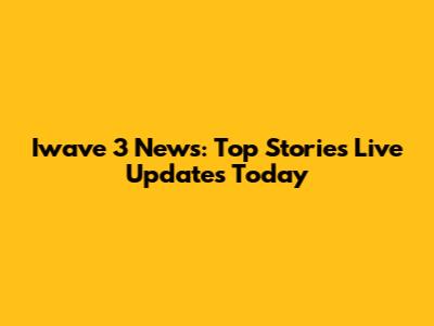 Iwave 3 News: Top Stories Live Updates Today