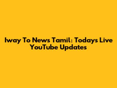 Iway To News Tamil: Today's Live YouTube Updates