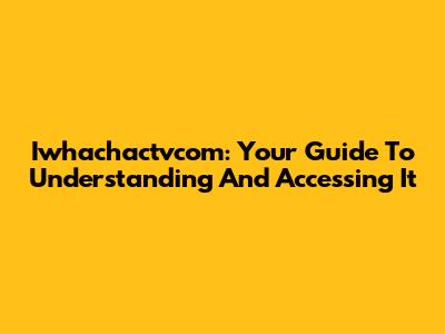 Iwhachactvcom: Your Guide To Understanding And Accessing It