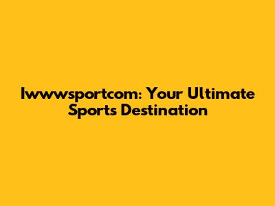 Iwwwsportcom: Your Ultimate Sports Destination