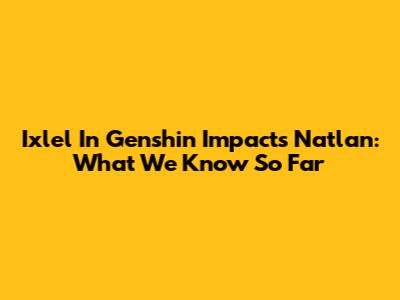 Ixlel In Genshin Impact's Natlan: What We Know So Far