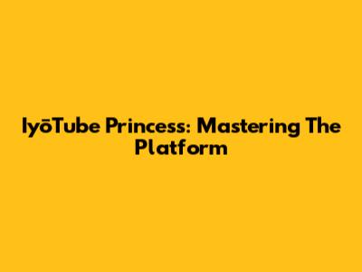 IyōTube Princess: Mastering The Platform