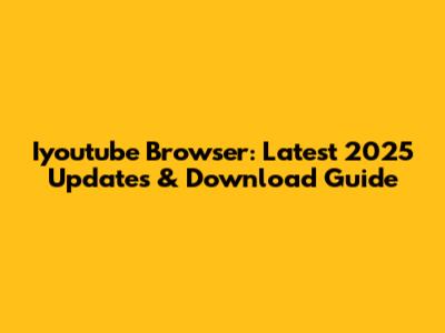 Iyoutube Browser: Latest 2025 Updates & Download Guide