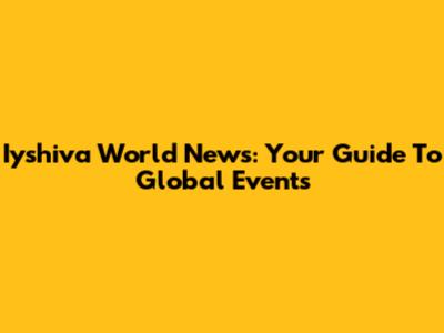 Iyshiva World News: Your Guide To Global Events