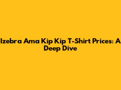 Izebra Ama Kip Kip T-Shirt Prices: A Deep Dive