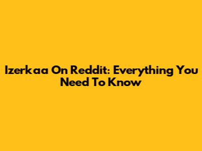 Izerkaa On Reddit: Everything You Need To Know