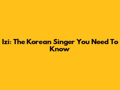 Izi: The Korean Singer You Need To Know