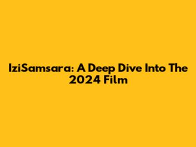 IziSamsara: A Deep Dive Into The 2024 Film