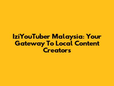 IziYouTuber Malaysia: Your Gateway To Local Content Creators