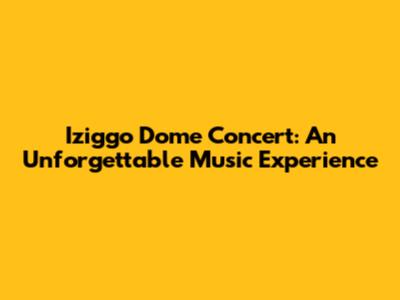 Iziggo Dome Concert: An Unforgettable Music Experience