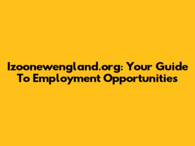 Izoonewengland.org: Your Guide To Employment Opportunities