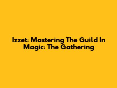 Izzet: Mastering The Guild In Magic: The Gathering