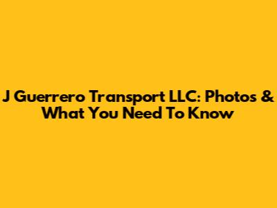 J Guerrero Transport LLC: Photos & What You Need To Know