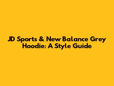 JD Sports & New Balance Grey Hoodie: A Style Guide