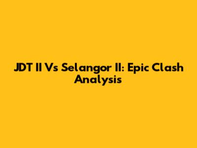 JDT II Vs Selangor II: Epic Clash Analysis