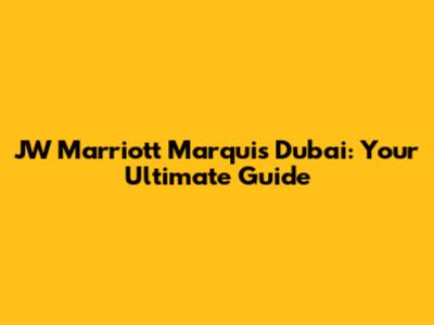 JW Marriott Marquis Dubai: Your Ultimate Guide