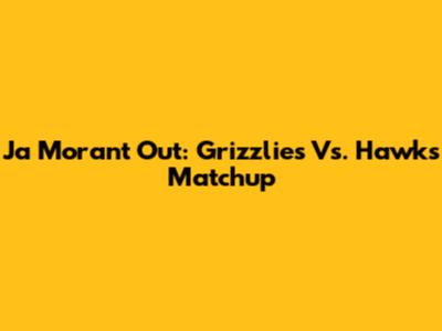 Ja Morant Out: Grizzlies Vs. Hawks Matchup