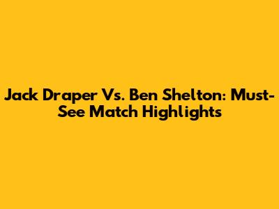 Jack Draper Vs. Ben Shelton: Must-See Match Highlights
