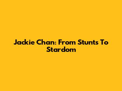 Jackie Chan: From Stunts To Stardom