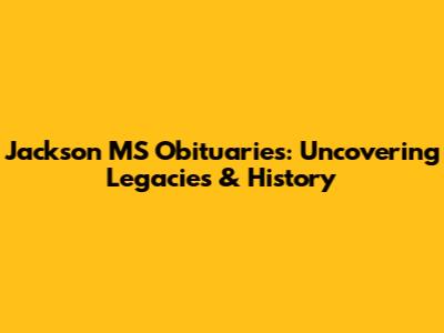 Jackson MS Obituaries: Uncovering Legacies & History