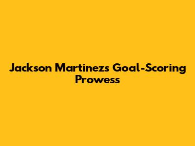 Jackson Martinez's Goal-Scoring Prowess