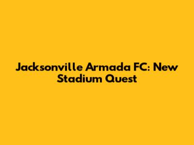 Jacksonville Armada FC: New Stadium Quest