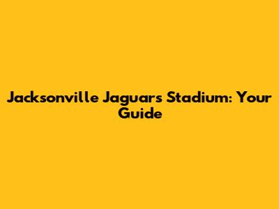 Jacksonville Jaguars Stadium: Your Guide