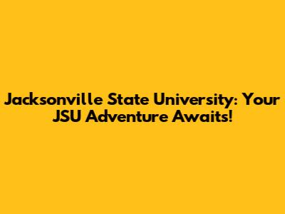 Jacksonville State University: Your JSU Adventure Awaits!