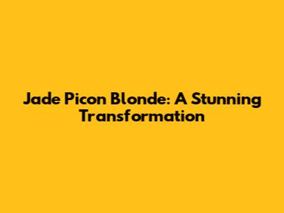 Jade Picon Blonde: A Stunning Transformation
