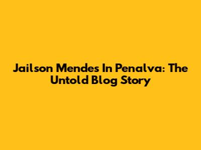 Jailson Mendes In Penalva: The Untold Blog Story