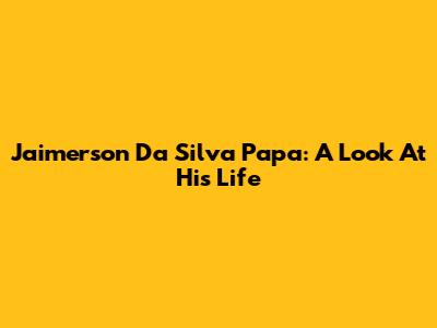 Jaimerson Da Silva Papa: A Look At His Life