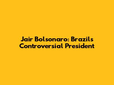Jair Bolsonaro: Brazil's Controversial President