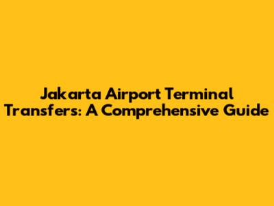 Jakarta Airport Terminal Transfers: A Comprehensive Guide